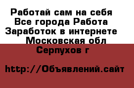 Работай сам на себя - Все города Работа » Заработок в интернете   . Московская обл.,Серпухов г.